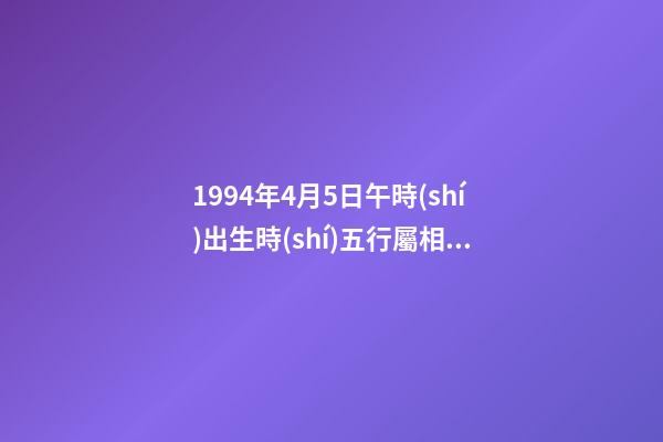 1994年4月5日午時(shí)出生時(shí)五行屬相 94年農(nóng)歷4月5日出生的男生是什么命-第1張-觀點(diǎn)-玄機(jī)派